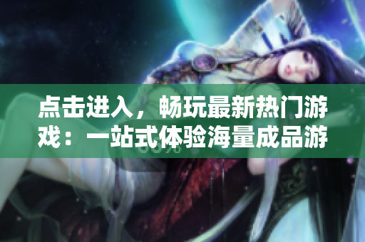 點(diǎn)擊進(jìn)入，暢玩最新熱門游戲：一站式體驗(yàn)海量成品游戲的官方網(wǎng)站