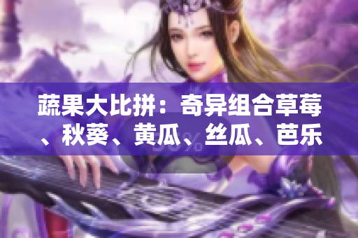 蔬果大比拼：奇異組合草莓、秋葵、黃瓜、絲瓜、芭樂與神奇綠巨人，哪個(gè)更佳？