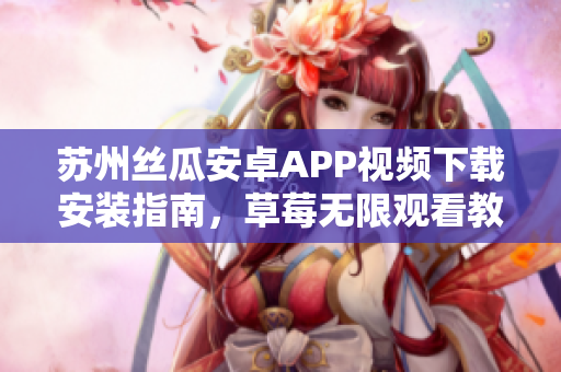 蘇州絲瓜安卓APP視頻下載安裝指南，草莓無限觀看教程分享