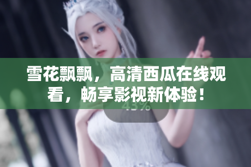 雪花飄飄，高清西瓜在線觀看，暢享影視新體驗(yàn)！