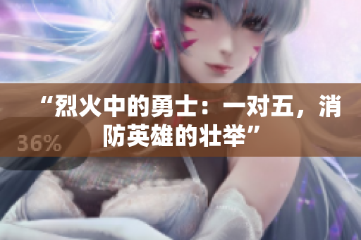 “烈火中的勇士：一對五，消防英雄的壯舉”