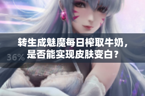 轉(zhuǎn)生成魅魔每日榨取牛奶，是否能實現(xiàn)皮膚變白？