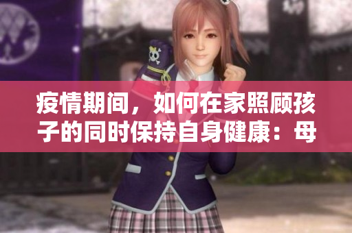 疫情期間，如何在家照顧孩子的同時保持自身健康：母親的挑戰(zhàn)與對策