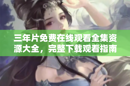 三年片免費(fèi)在線觀看全集資源大全，完整下載觀看指南