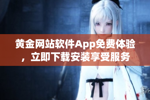 黃金網(wǎng)站軟件App免費(fèi)體驗(yàn)，立即下載安裝享受服務(wù)