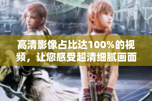 高清影像占比達(dá)100%的視頻，讓您感受超清細(xì)膩畫(huà)面