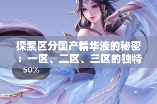 探索區(qū)分國產(chǎn)精華液的秘密：一區(qū)、二區(qū)、三區(qū)的獨特魅力