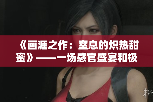 《畫涯之作：窒息的熾熱甜蜜》——一場感官盛宴和極端壓抑的對抗。