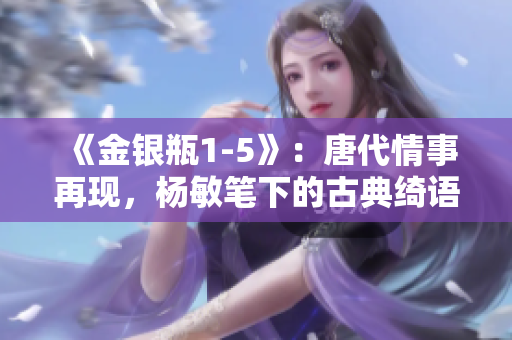 《金銀瓶1-5》：唐代情事再現(xiàn)，楊敏筆下的古典綺語