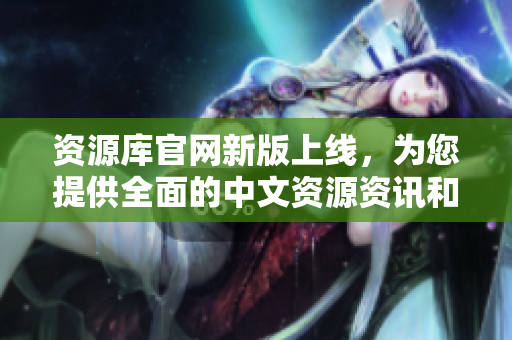 資源庫官網(wǎng)新版上線，為您提供全面的中文資源資訊和服務(wù)