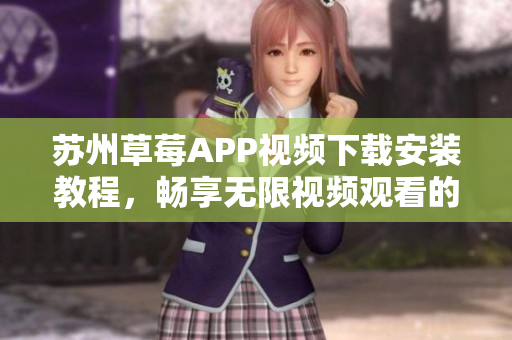 蘇州草莓APP視頻下載安裝教程，暢享無限視頻觀看的絲瓜安卓利器