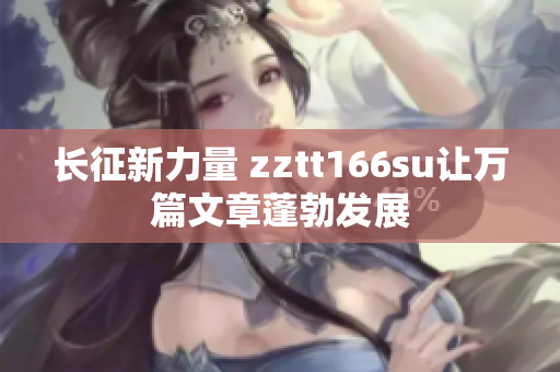 長(zhǎng)征新力量 zztt166su讓萬(wàn)篇文章蓬勃發(fā)展