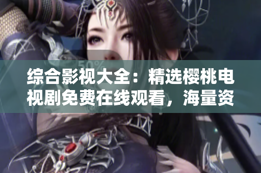 綜合影視大全：精選櫻桃電視劇免費在線觀看，海量資源等你來探索