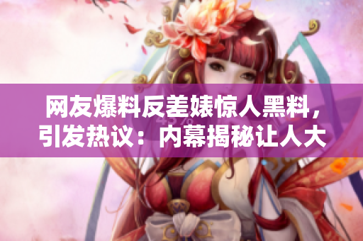 網(wǎng)友爆料反差婊驚人黑料，引發(fā)熱議：內(nèi)幕揭秘讓人大跌眼鏡！