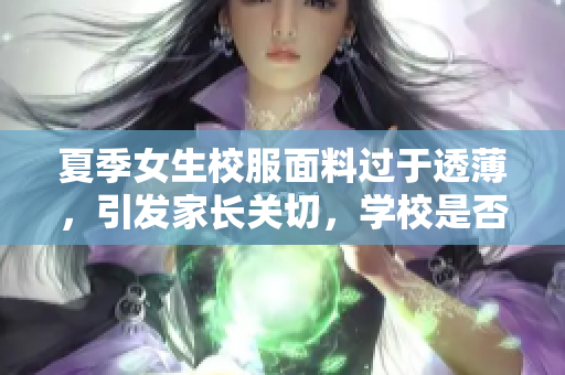 夏季女生校服面料過(guò)于透薄，引發(fā)家長(zhǎng)關(guān)切，學(xué)校是否需采取措施？
