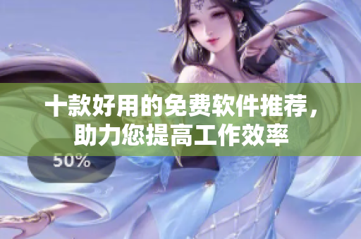 十款好用的免費軟件推薦，助力您提高工作效率