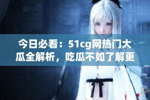 今日必看：51cg網(wǎng)熱門大瓜全解析，吃瓜不如了解更多！