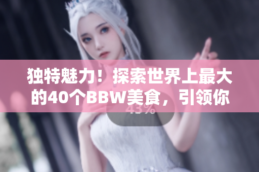 獨(dú)特魅力！探索世界上最大的40個(gè)BBW美食，引領(lǐng)你體驗(yàn)不一樣的美食之旅