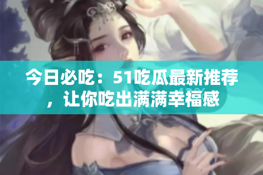 今日必吃：51吃瓜最新推薦，讓你吃出滿滿幸福感