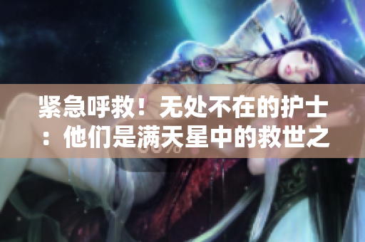 緊急呼救！無處不在的護(hù)士：他們是滿天星中的救世之星