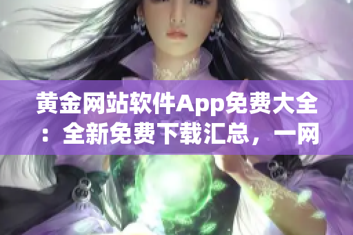黃金網(wǎng)站軟件App免費(fèi)大全：全新免費(fèi)下載匯總，一網(wǎng)打盡！