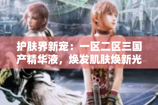 護(hù)膚界新寵：一區(qū)二區(qū)三國產(chǎn)精華液，煥發(fā)肌膚煥新光彩！