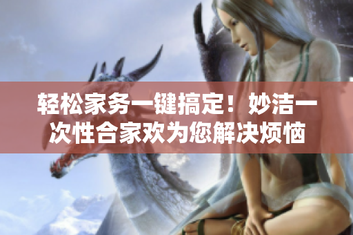 輕松家務(wù)一鍵搞定！妙潔一次性合家歡為您解決煩惱