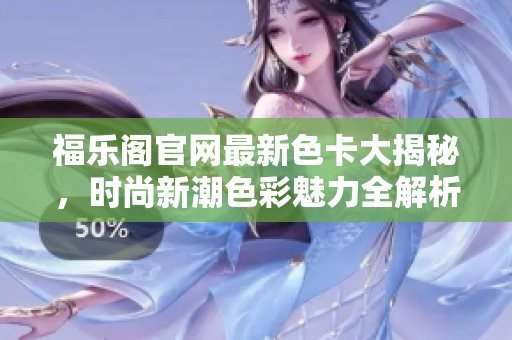 福樂閣官網(wǎng)最新色卡大揭秘，時(shí)尚新潮色彩魅力全解析