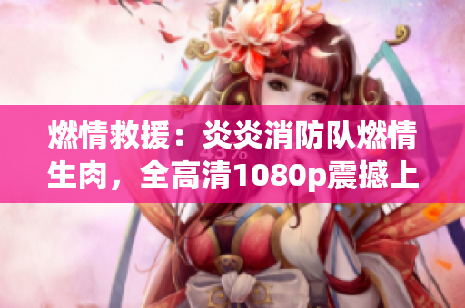 燃情救援：炎炎消防隊(duì)燃情生肉，全高清1080p震撼上線