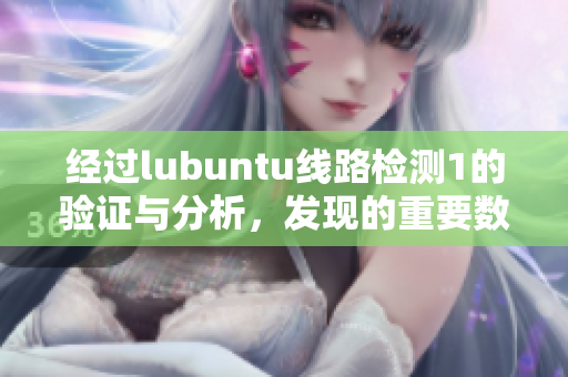 經(jīng)過lubuntu線路檢測1的驗(yàn)證與分析，發(fā)現(xiàn)的重要數(shù)據(jù)報(bào)道