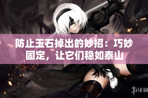 防止玉石掉出的妙招：巧妙固定，讓它們穩(wěn)如泰山