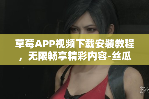 草莓APP視頻下載安裝教程，無限暢享精彩內(nèi)容-絲瓜安卓蘇州