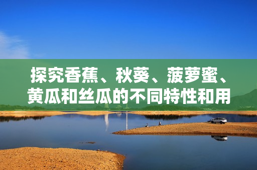 探究香蕉、秋葵、菠蘿蜜、黃瓜和絲瓜的不同特性和用途