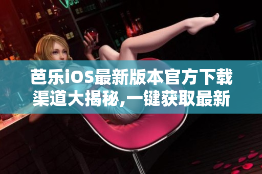 芭樂(lè)iOS最新版本官方下載渠道大揭秘,一鍵獲取最新安裝包!