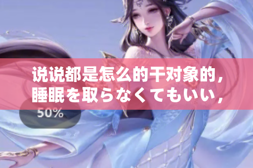 說(shuō)說(shuō)都是怎么的干對(duì)象的，睡眠を取らなくてもいい，睡覺(jué)抓著小雞一晚上會(huì)怎樣，睡過(guò)年紀(jì)最大的多少歲六十多，水潤(rùn)緊致銷魂低吟古代，水潤(rùn)緊致銷魂低吟89
