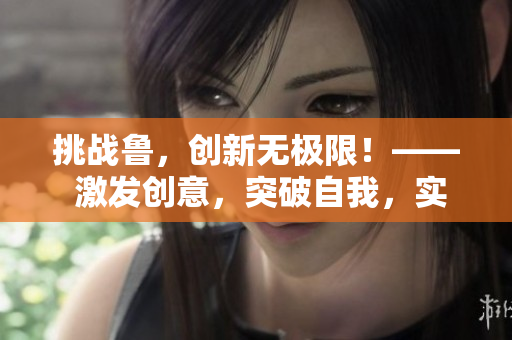 挑戰(zhàn)魯，創(chuàng)新無極限！—— 激發(fā)創(chuàng)意，突破自我，實現(xiàn)無限可能