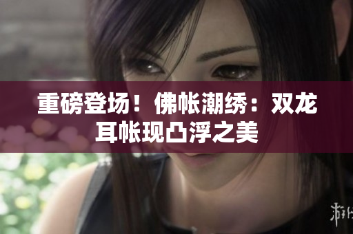 重磅登場！佛帳潮繡：雙龍耳帳現(xiàn)凸浮之美
