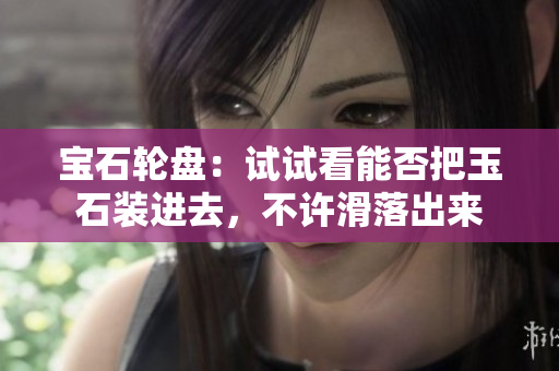 寶石輪盤：試試看能否把玉石裝進(jìn)去，不許滑落出來(lái)