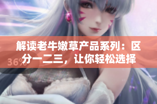 解讀老牛嫩草產(chǎn)品系列：區(qū)分一二三，讓你輕松選擇