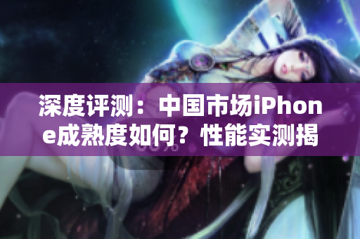 深度評測：中國市場iPhone成熟度如何？性能實(shí)測揭秘