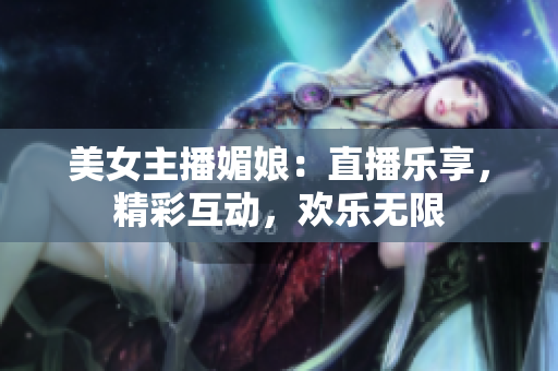 美女主播媚娘：直播樂享，精彩互動(dòng)，歡樂無限