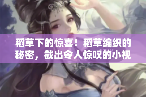 稻草下的驚喜！稻草編織的秘密，截出令人驚嘆的小視頻