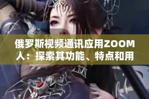 俄羅斯視頻通訊應(yīng)用ZOOM人：探索其功能、特點和用戶體驗