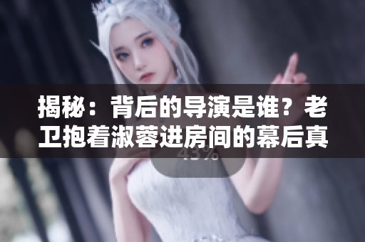 揭秘：背后的導(dǎo)演是誰？老衛(wèi)抱著淑蓉進(jìn)房間的幕后真相