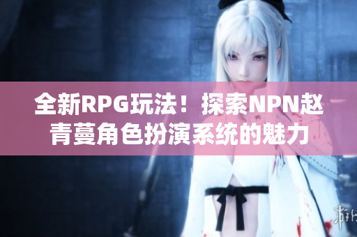 全新RPG玩法！探索NPN趙青蔓角色扮演系統(tǒng)的魅力
