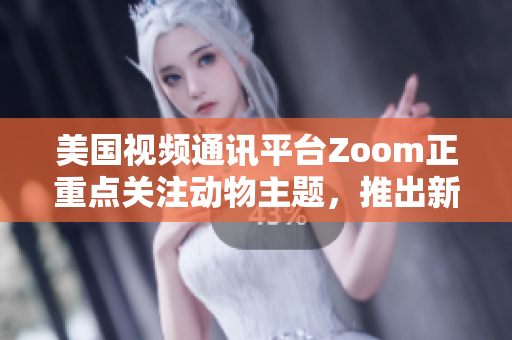 美國視頻通訊平臺Zoom正重點關(guān)注動物主題，推出新功能