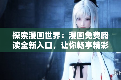 探索漫畫世界：漫畫免費閱讀全新入口，讓你暢享精彩漫畫世界