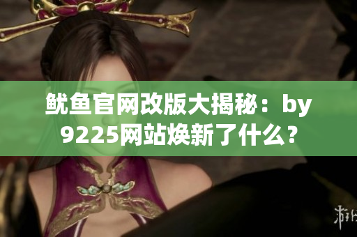 魷魚官網(wǎng)改版大揭秘：by9225網(wǎng)站煥新了什么？