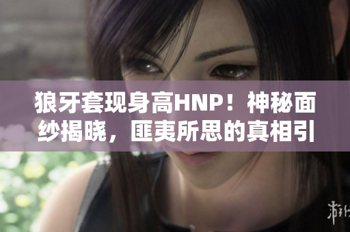 狼牙套現(xiàn)身高HNP！神秘面紗揭曉，匪夷所思的真相引人矚目