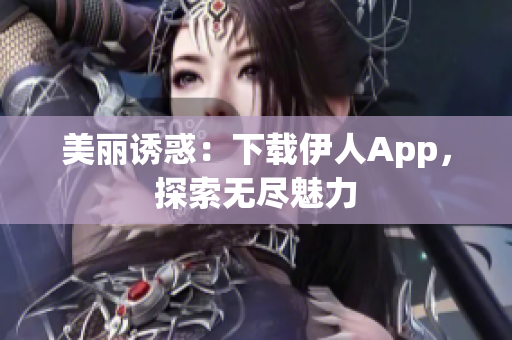 美麗誘惑：下載伊人App，探索無盡魅力